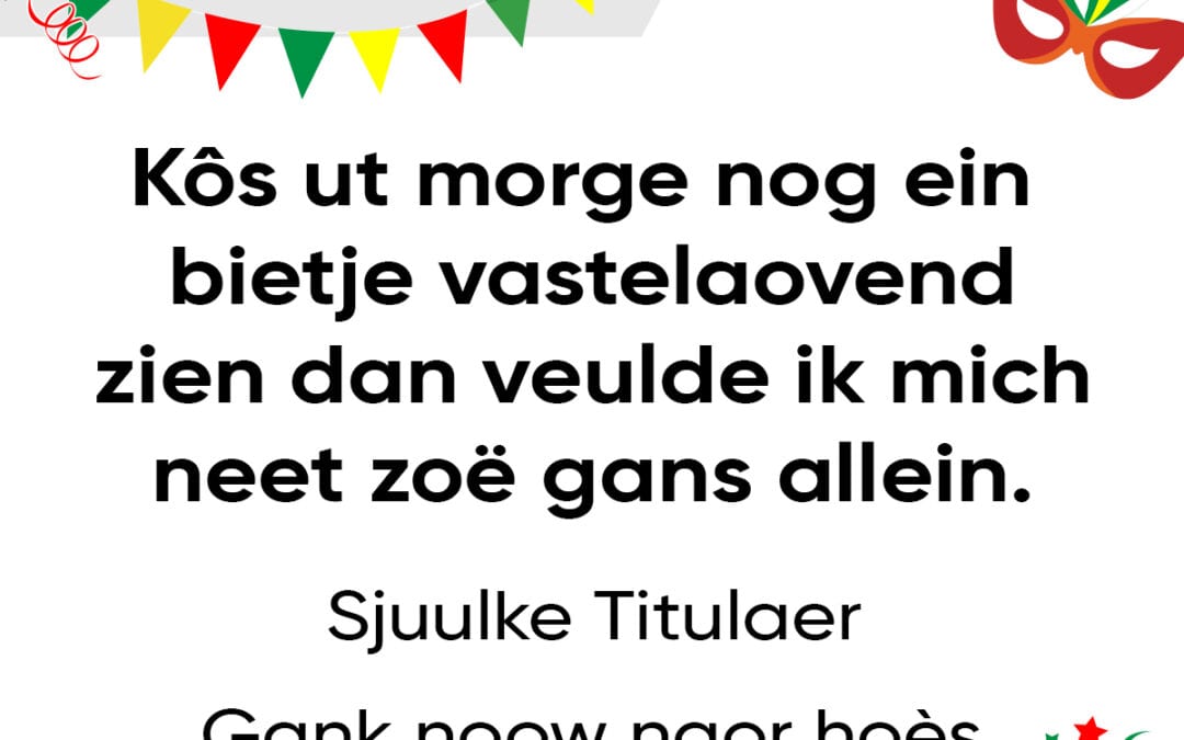 Kôs ut morge nog ein bietje vastelaovend, zien dan veulde ik mich neet zoë gans allein.