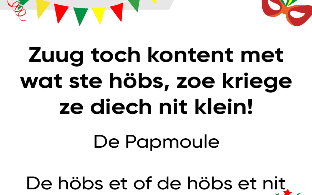Zuug toch kontent met wat ste höbs, zoe kriege ze diech nit klein!