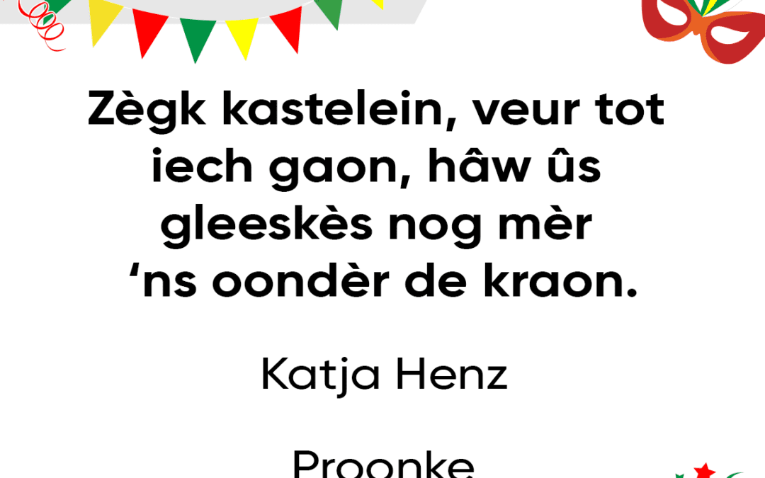 Zègk kastelein, veur tot iech gaon. Hâw ûs gleeskès nog mèr ‘ns oondèr de kraon.