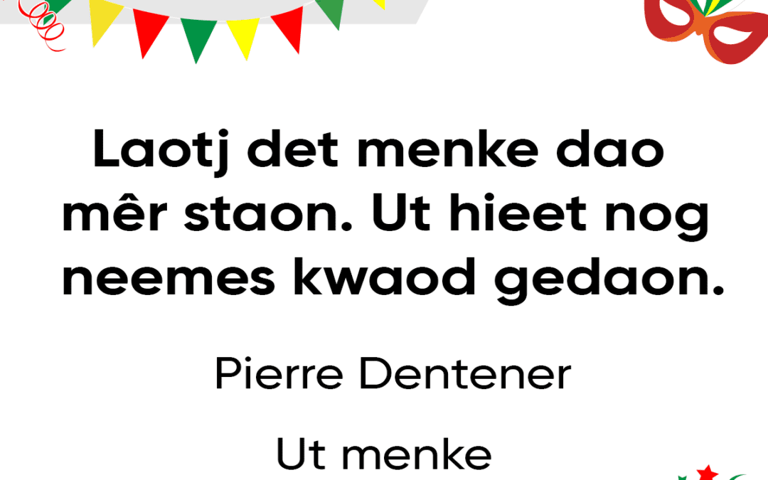 Laotj det menke dao mêr staon. Ut hieet nog neemes kwaod gedaon.