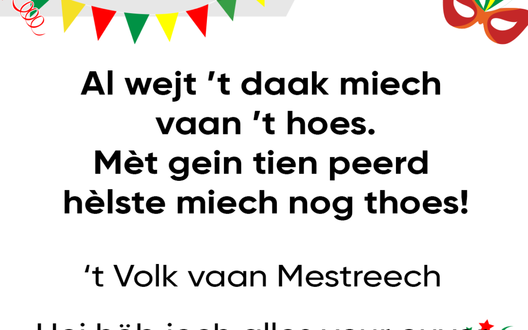Al wejt ’t daak miech vaan ’t hoes. MÃ¨t gein tien peerd hÃ¨lste miech nog thoes!