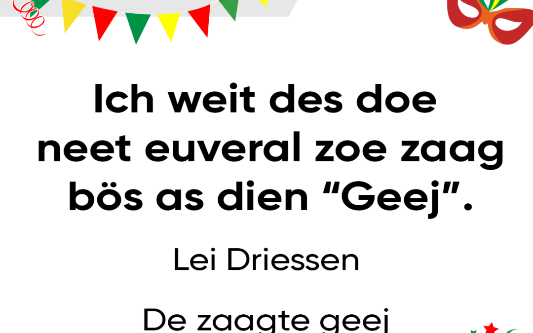 Ich weit des doe neet euveral zoe zaag bÃ¶s as dien “Geej”.