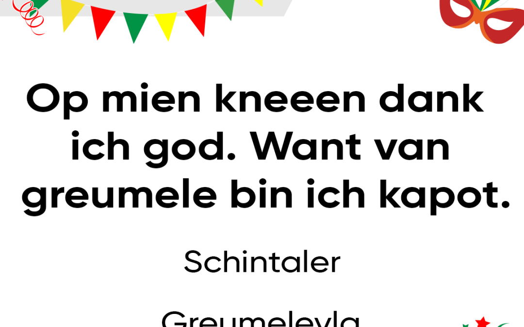 Op mien kneeen dank ich god. Want van greumele bin ich kapot.
